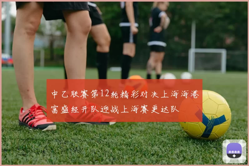 中乙联赛第12轮精彩对决上海海港富盛经开队迎战上海赛更达队