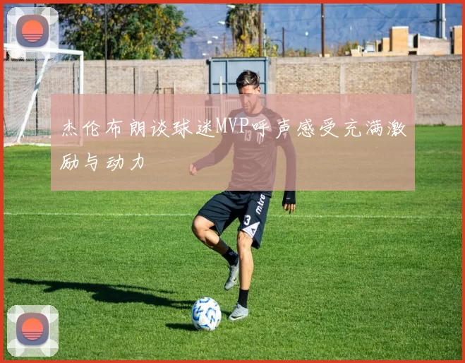 杰伦布朗谈球迷MVP呼声感受充满激励与动力