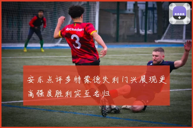 安东点评多特蒙德失利门兴展现更高强度胜利实至名归