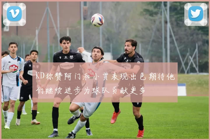 KD称赞阿门和小贾表现出色期待他们继续进步为球队贡献更多