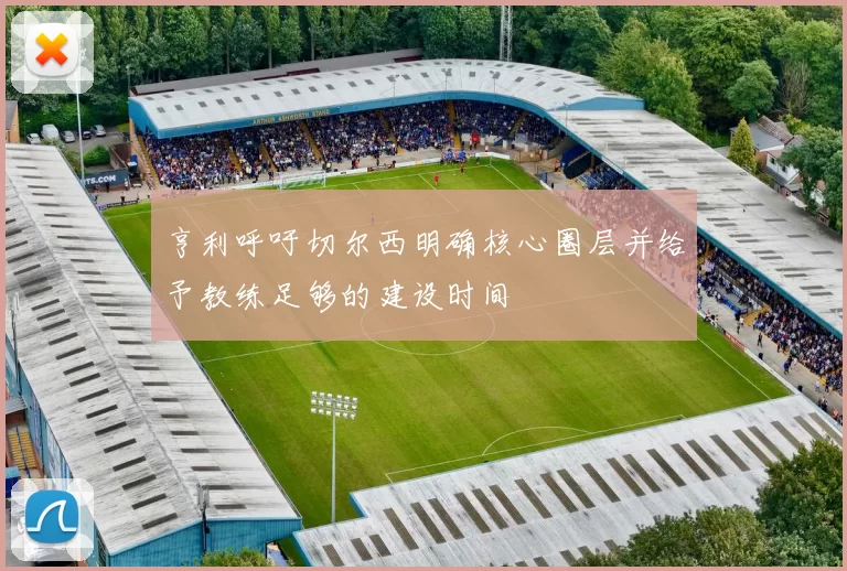 亨利呼吁切尔西明确核心圈层并给予教练足够的建设时间