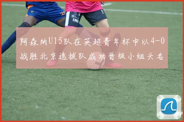 阿森纳U15队在英超青年杯中以4-0战胜北京选拔队成功晋级小组头名
