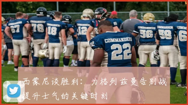 西蒙尼谈胜利：为格列兹曼告别战提升士气的关键时刻