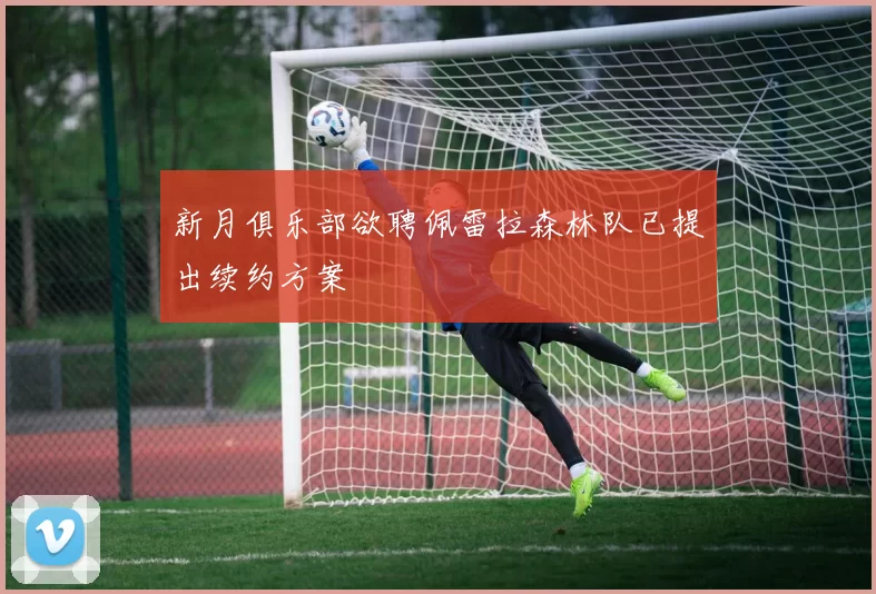 新月俱乐部欲聘佩雷拉森林队已提出续约方案