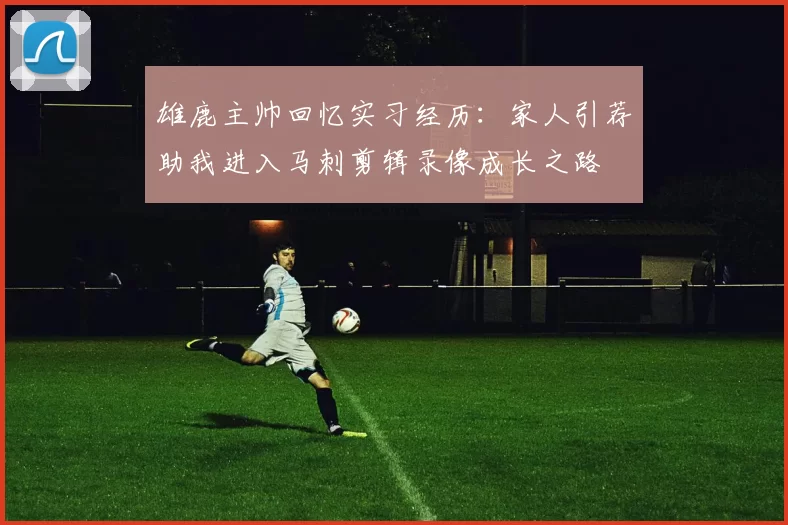 雄鹿主帅回忆实习经历：家人引荐助我进入马刺剪辑录像成长之路