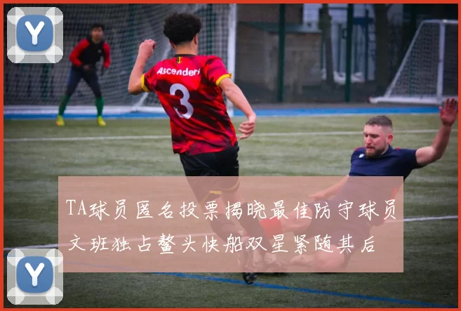 TA球员匿名投票揭晓最佳防守球员文班独占鳌头快船双星紧随其后