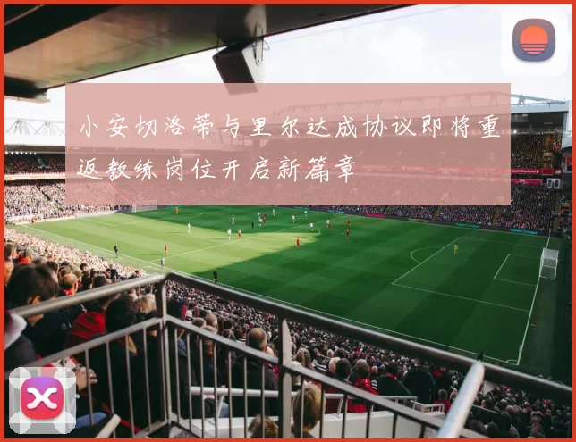 小安切洛蒂与里尔达成协议即将重返教练岗位开启新篇章