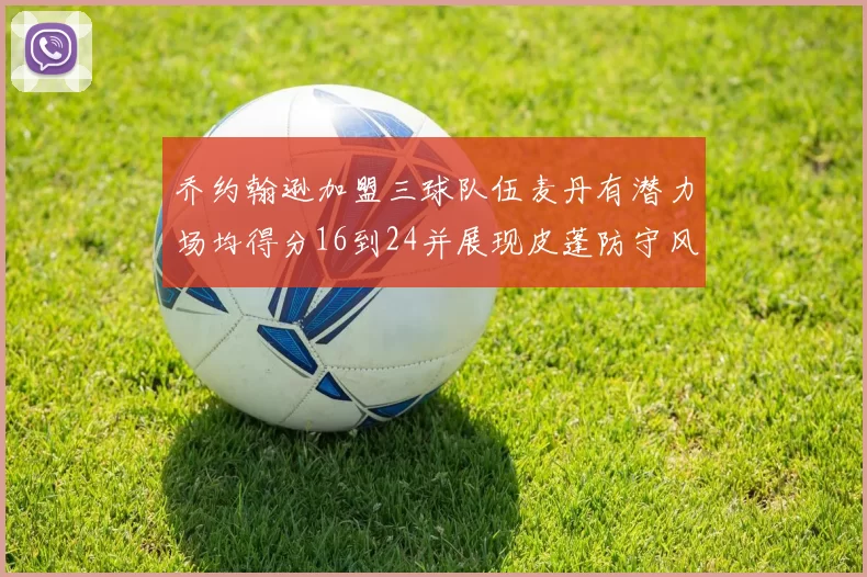 乔约翰逊加盟三球队伍麦丹有潜力场均得分16到24并展现皮蓬防守风范