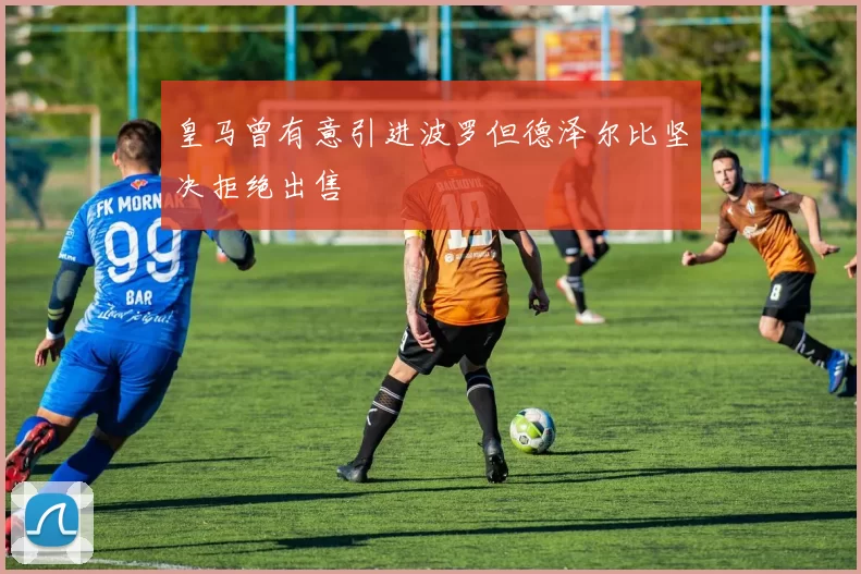 皇马曾有意引进波罗但德泽尔比坚决拒绝出售