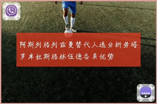 阿斯列格列兹曼替代人选分析劳塔罗库杜斯格林伍德各具优势