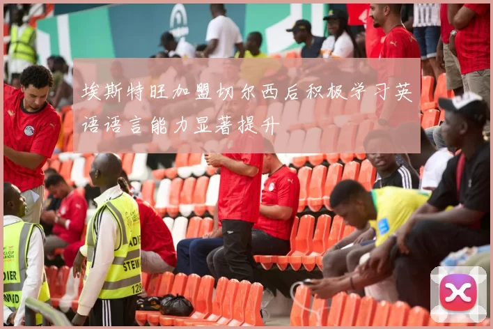 埃斯特旺加盟切尔西后积极学习英语语言能力显著提升