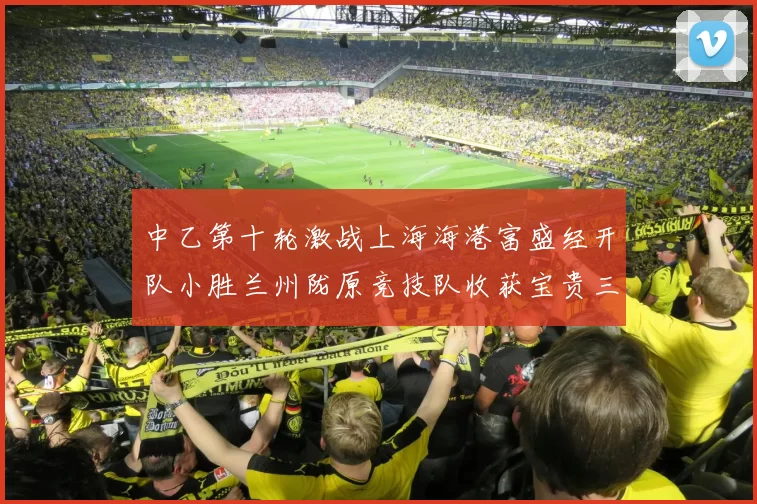 中乙第十轮激战上海海港富盛经开队小胜兰州陇原竞技队收获宝贵三分