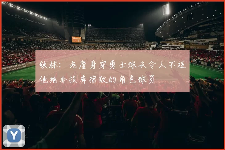 铁林：老詹身穿勇士球衣令人不适他绝非投奔宿敌的角色球员