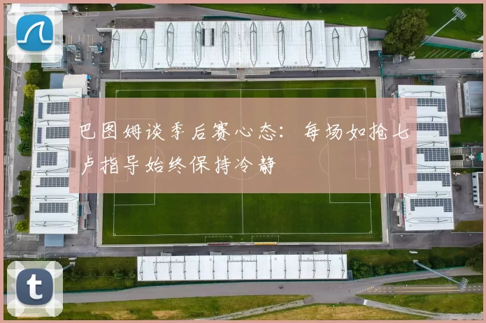 巴图姆谈季后赛心态：每场如抢七卢指导始终保持冷静