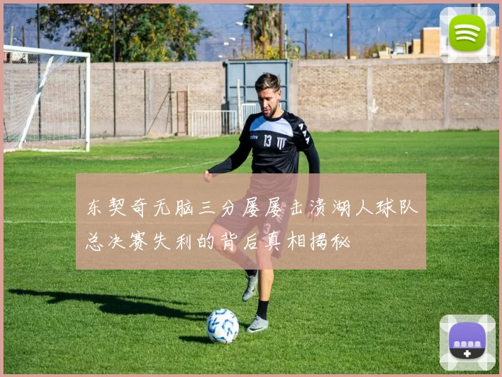 东契奇无脑三分屡屡击溃湖人球队总决赛失利的背后真相揭秘