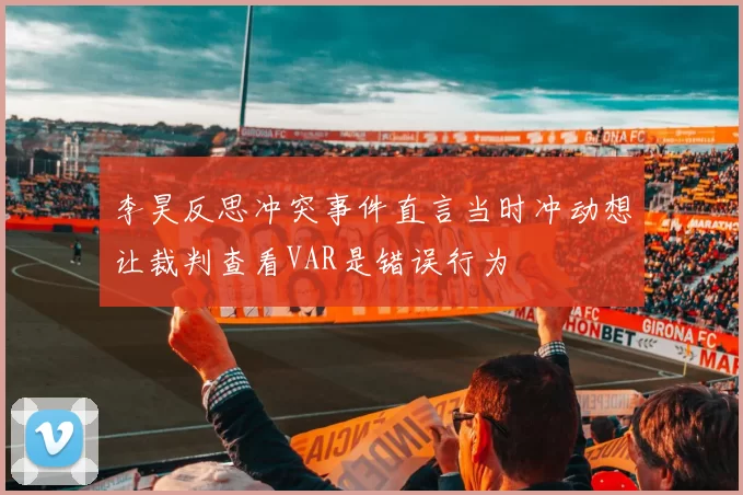 李昊反思冲突事件直言当时冲动想让裁判查看VAR是错误行为
