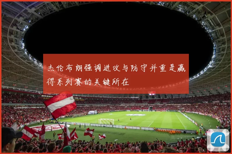 杰伦布朗强调进攻与防守并重是赢得系列赛的关键所在