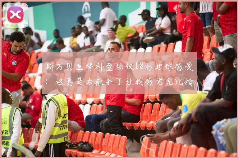 斯万贝里替补登场仅18秒进球感受：这真是太疯狂了让我感觉无比精彩