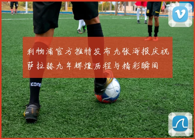 利物浦官方推特发布九张海报庆祝萨拉赫九年辉煌历程与精彩瞬间