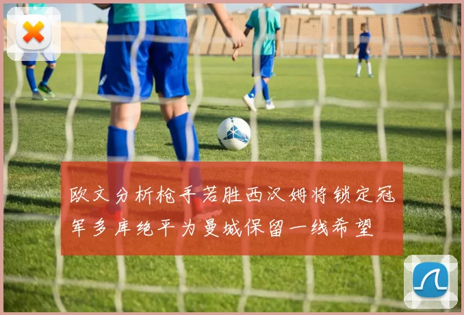 欧文分析枪手若胜西汉姆将锁定冠军多库绝平为曼城保留一线希望