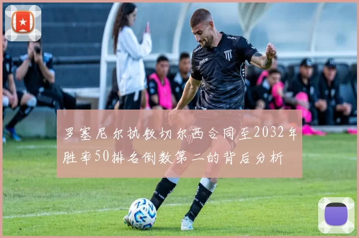 罗塞尼尔执教切尔西合同至2032年胜率50排名倒数第二的背后分析